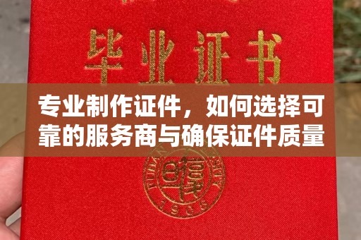 桐乡专业制作证件，如何选择可靠的服务商与确保证件质量