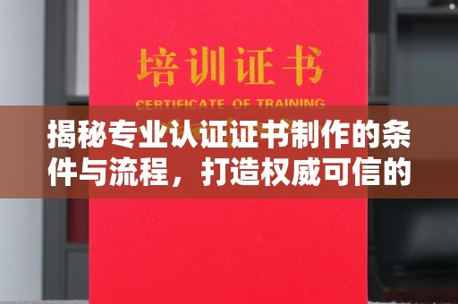 桐乡揭秘专业认证证书制作的条件与流程，打造权威可信的认证体系