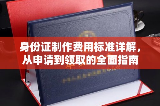 桐乡身份证制作费用标准详解，从申请到领取的全面指南
